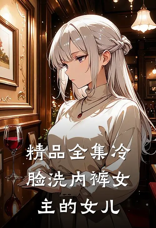 精品全集冷脸洗内裤女主的女儿
