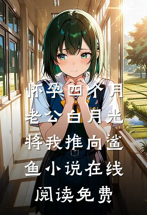 怀孕四个月，老公白月光将我推向鲨鱼小说在线阅读免费