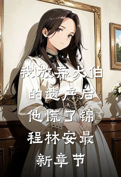 我放弃大伯的遗产后，他慌了锦程林安最新章节