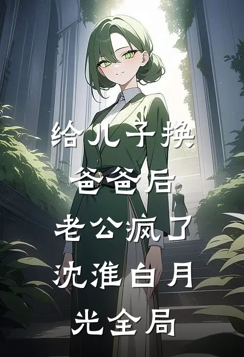 给儿子换爸爸后，老公疯了沈淮白月光全局