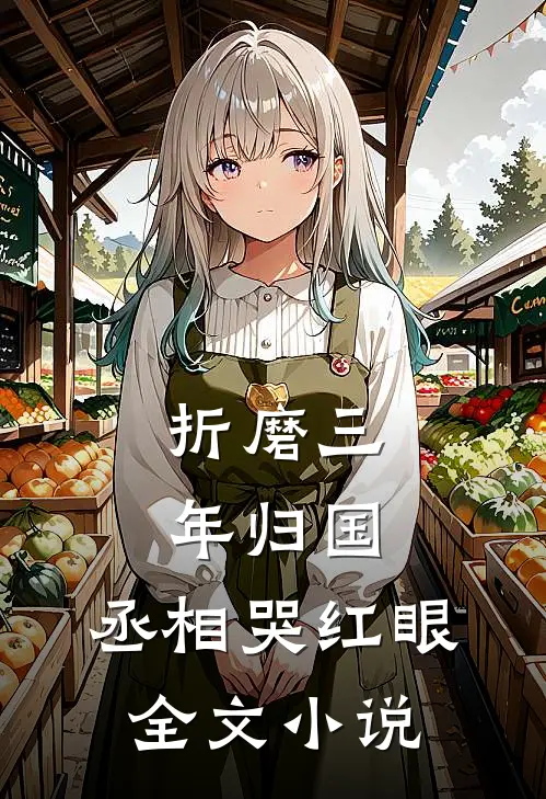 折磨三年归国，丞相哭红眼全文小说