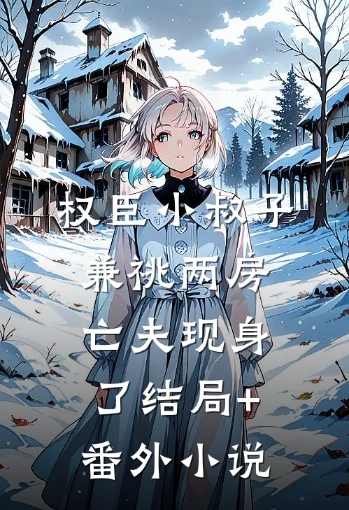 权臣小叔子兼祧两房，亡夫现身了结局+番外小说
