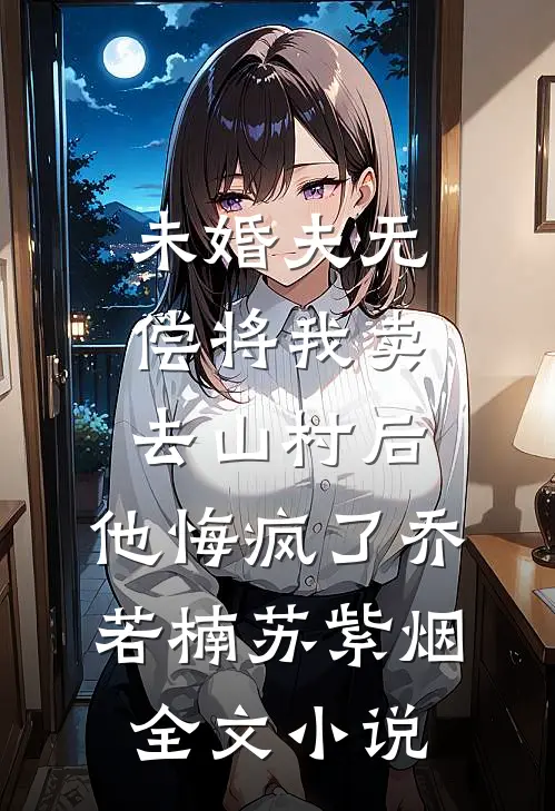 未婚夫无偿将我卖去山村后，他悔疯了乔若楠苏紫烟全文小说