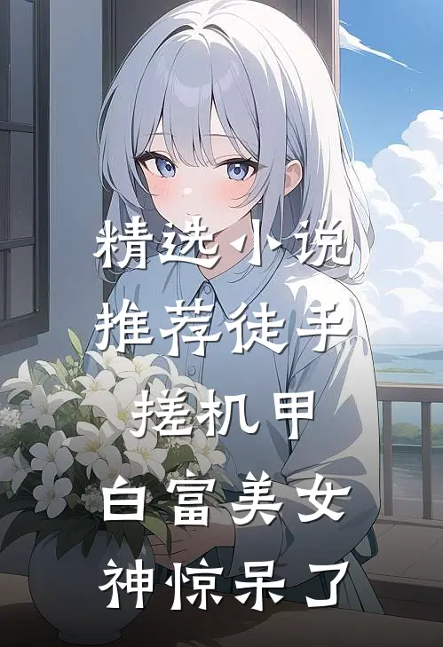 精选小说推荐徒手搓机甲，白富美女神惊呆了