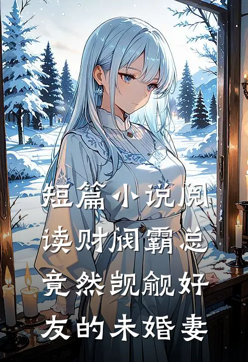 短篇小说阅读财阀霸总竟然觊觎好友的未婚妻