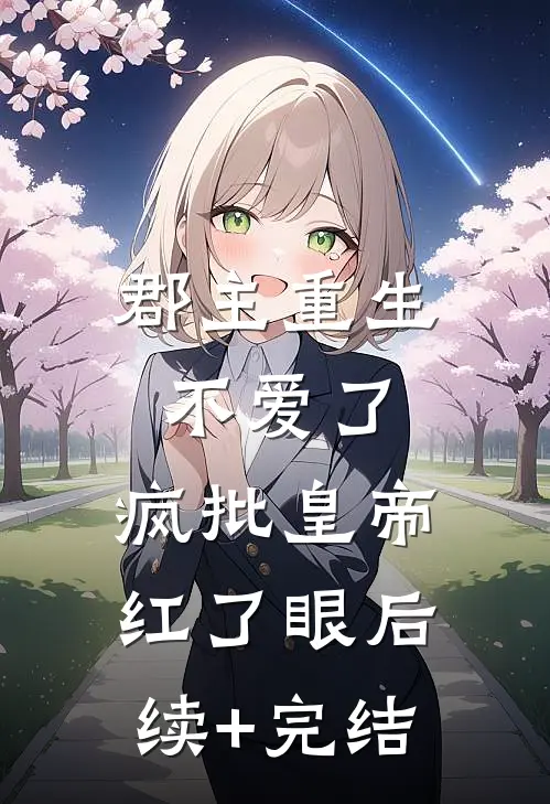 郡主重生不爱了，疯批皇帝红了眼后续+完结
