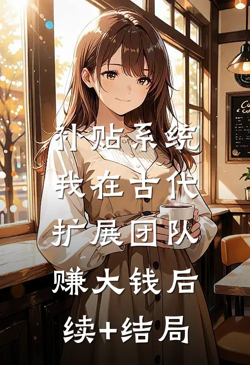 补贴系统：我在古代扩展团队赚大钱后续+结局