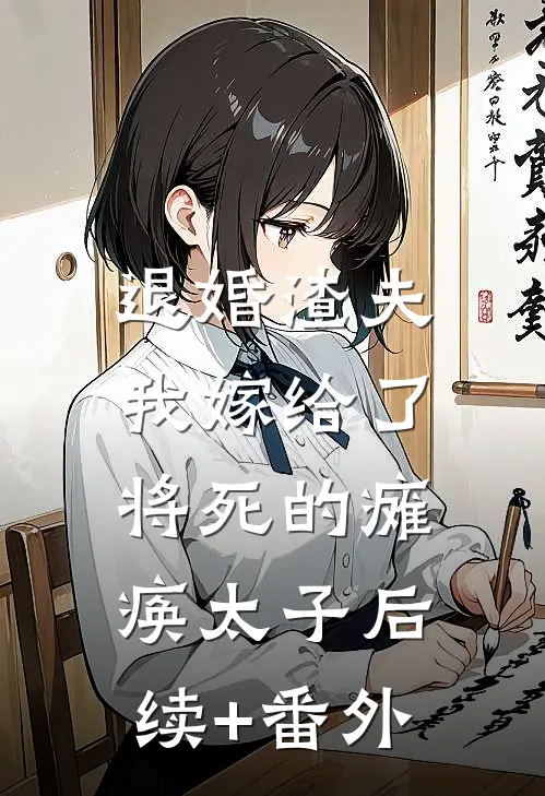 退婚渣夫，我嫁给了将死的瘫痪太子后续+番外