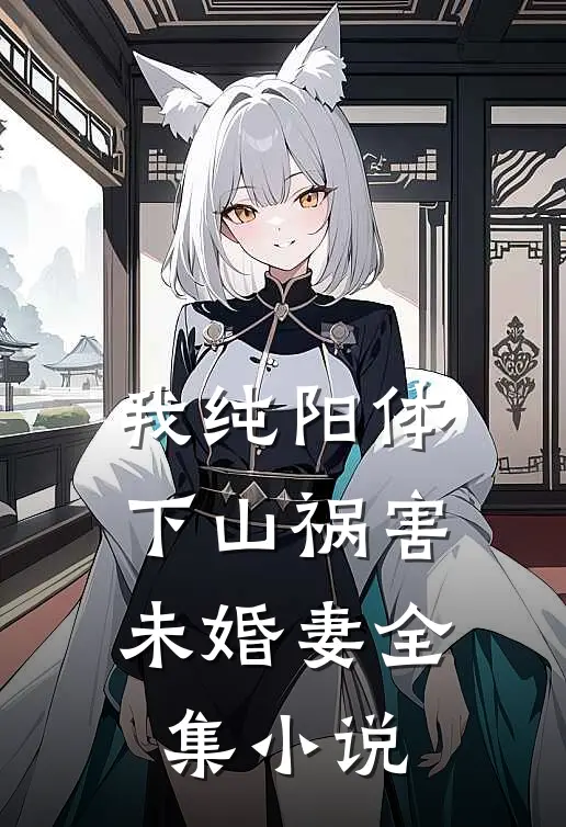 我纯阳体，下山祸害未婚妻全集小说