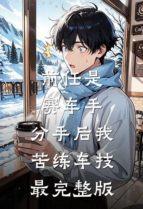 前任是赛车手，分手后我苦练车技最完整版