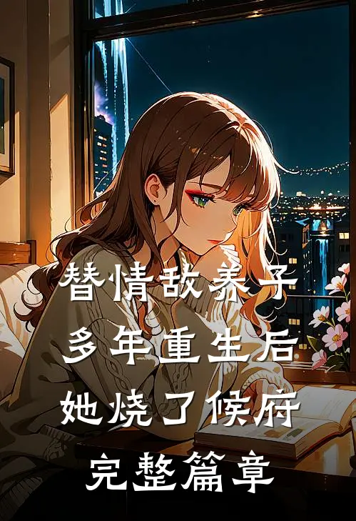 替情敌养子多年重生后她烧了候府完整篇章
