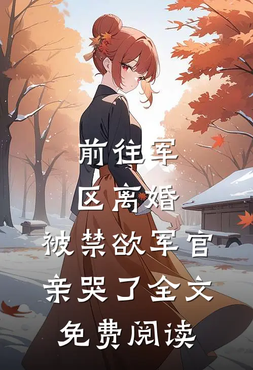 前往军区离婚，被禁欲军官亲哭了全文免费阅读