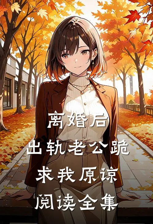 离婚后，出轨老公跪求我原谅阅读全集