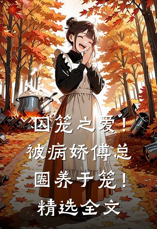 囚笼之爱！被病娇傅总圈养于笼！精选全文