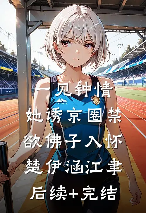 一见钟情：她诱京圈禁欲佛子入怀楚伊涵江聿后续+完结