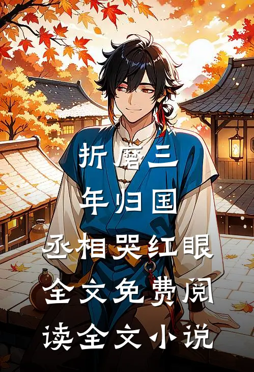 折磨三年归国,丞相哭红眼全文免费阅读全文小说