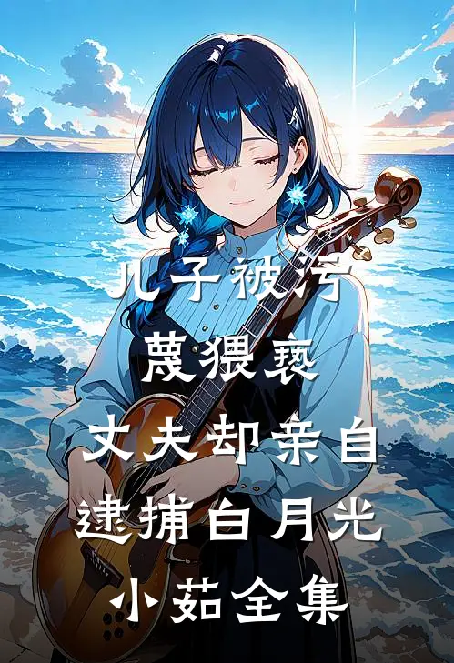儿子被污蔑猥亵，丈夫却亲自逮捕白月光小茹 全集