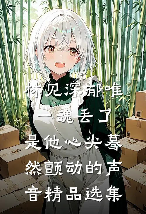 林见深郁唯一魂丢了,是他心尖蓦然颤动的声音精品选集