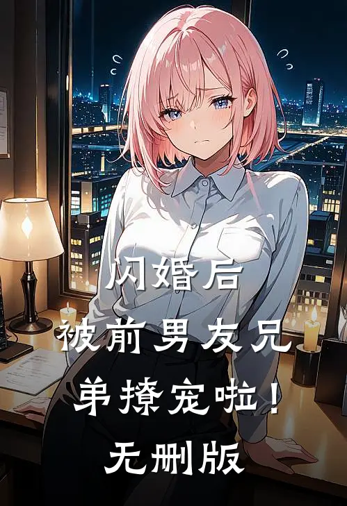 闪婚后，被前男友兄弟撩宠啦！无删版