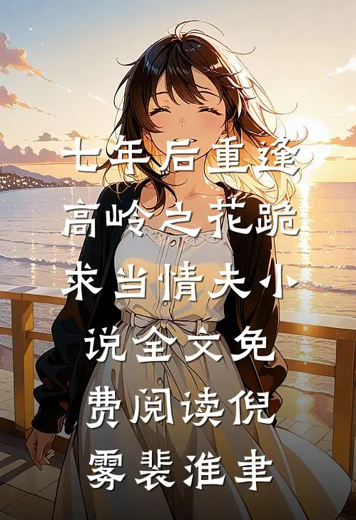 七年后重逢，高岭之花跪求当情夫小说全文免费阅读倪雾裴淮聿