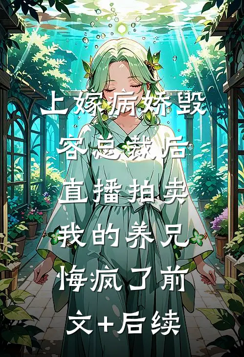 上嫁病娇毁容总裁后，直播拍卖我的养兄悔疯了前文+后续