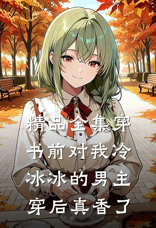 精品全集穿书前对我冷冰冰的男主穿后真香了