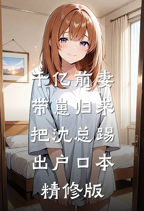 千亿前妻带崽归来，把沈总踢出户口本精修版