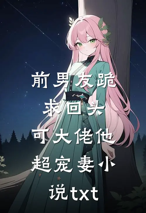 前男友跪求回头，可大佬他超宠妻小说txt