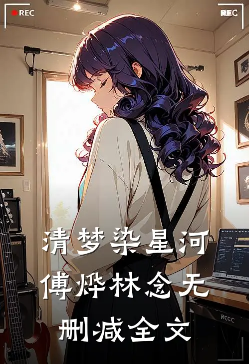 清梦染星河傅烨林念无删减全文