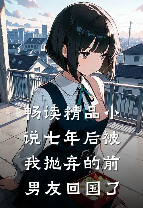 畅读精品小说七年后被我抛弃的前男友回国了