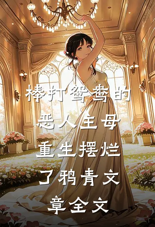 棒打鸳鸯的恶人主母,重生摆烂了鸦青文章全文