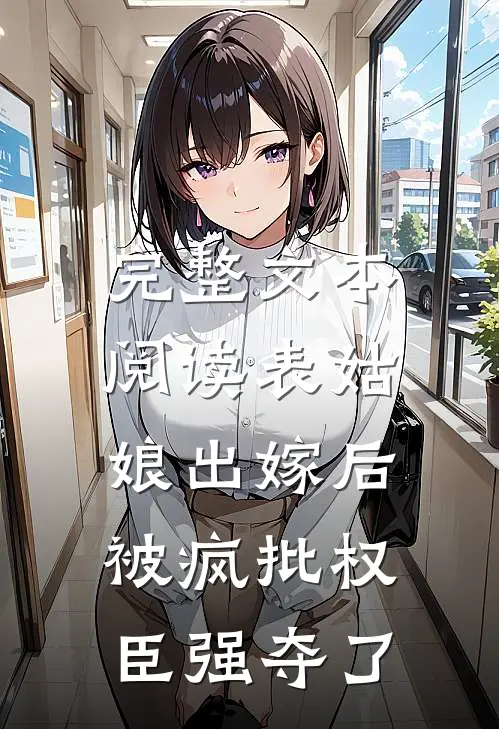 完整文本阅读表姑娘出嫁后，被疯批权臣强夺了