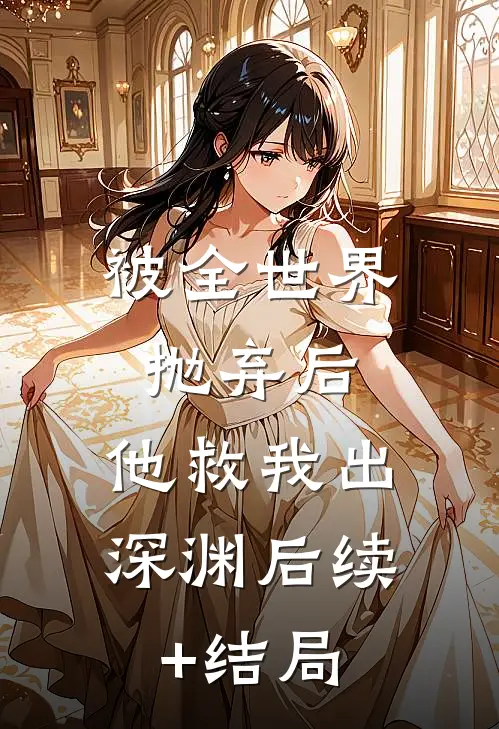 被全世界抛弃后，他救我出深渊后续+结局