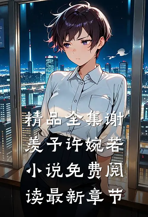 精品全集谢羡予许婉若小说免费阅读最新章节