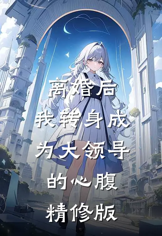 离婚后，我转身成为大领导的心腹精修版