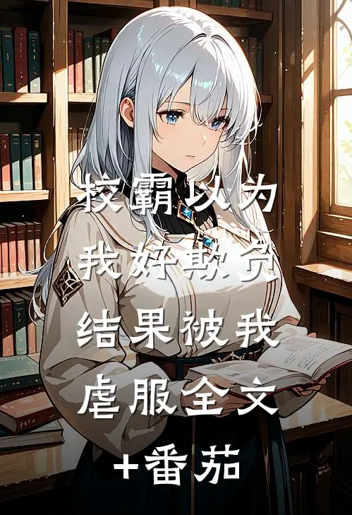 校霸以为我好欺负，结果被我虐服全文+番茄