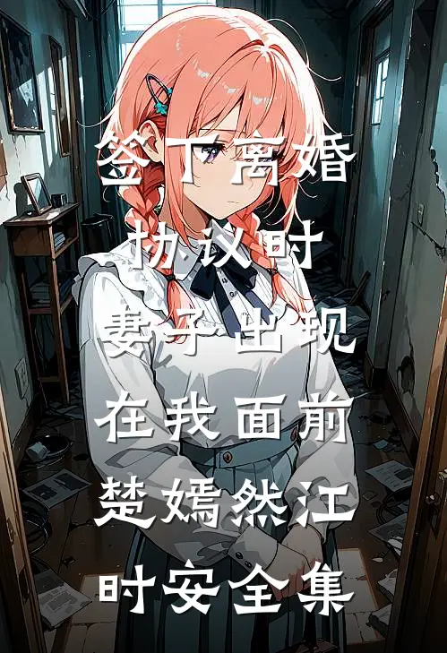 签下离婚协议时，妻子出现在我面前楚嫣然江时安 全集