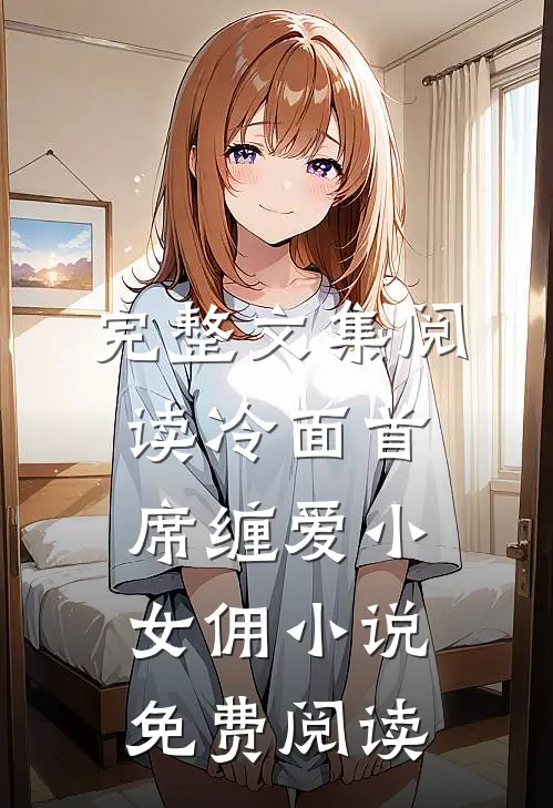 完整文集阅读冷面首席缠爱小女佣小说免费阅读