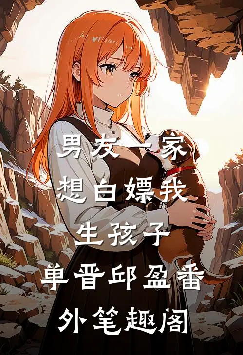 男友一家想白嫖我生孩子：单晋邱盈番外笔趣阁