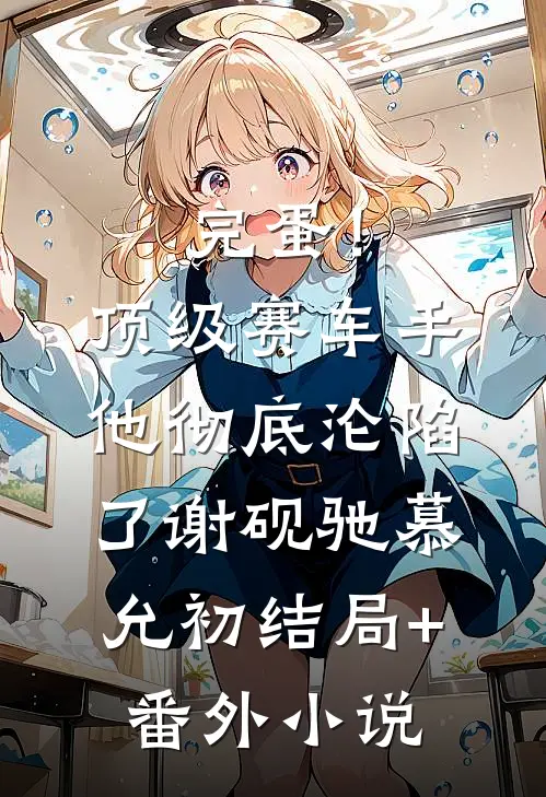 完蛋！顶级赛车手他彻底沦陷了谢砚驰慕允初结局+番外小说
