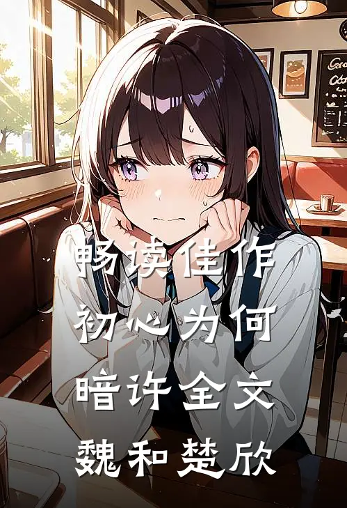 畅读佳作初心为何暗许全文魏和楚欣