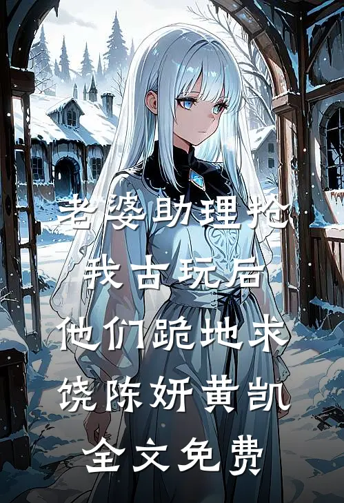 老婆助理抢我古玩后，他们跪地求饶陈妍黄凯全文免费