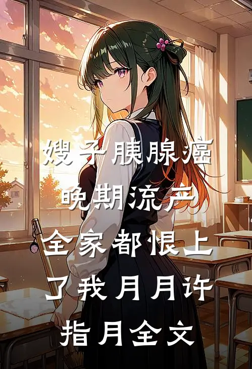 嫂子胰腺癌晚期流产，全家都恨上了我月月许指月全文