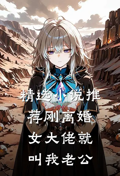 精选小说推荐刚离婚，女大佬就叫我老公