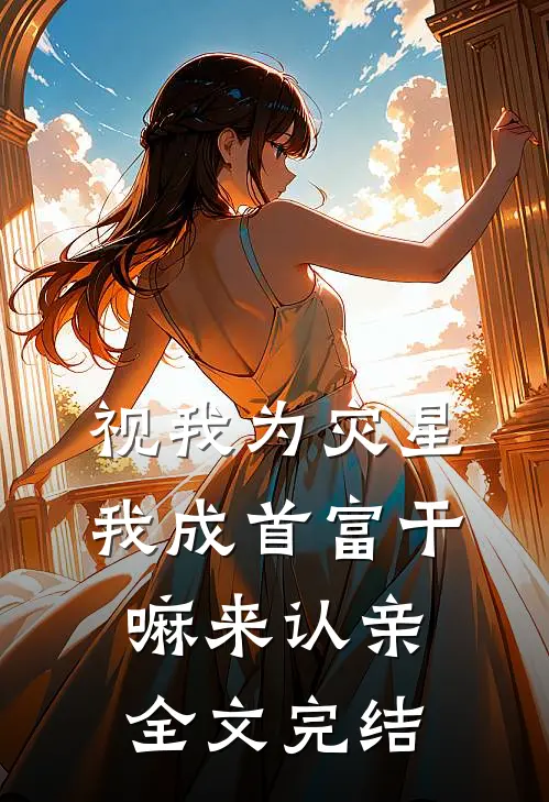 视我为灾星，我成首富干嘛来认亲全文完结