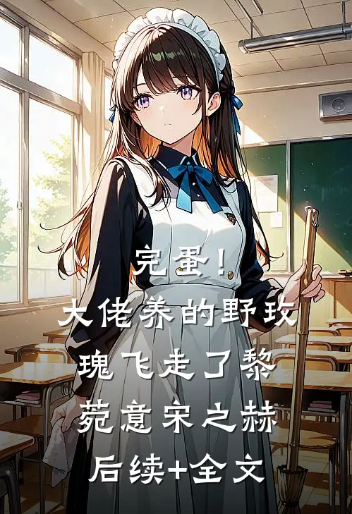 完蛋！大佬养的野玫瑰飞走了黎菀意宋之赫后续+全文