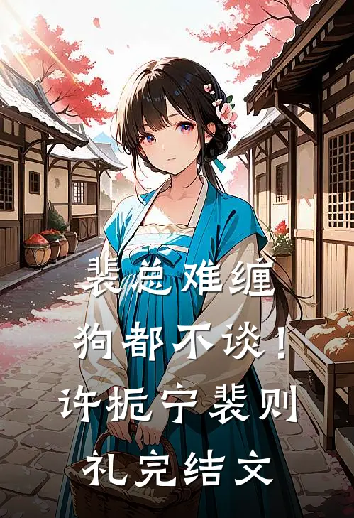 裴总难缠，狗都不谈！许栀宁裴则礼完结文