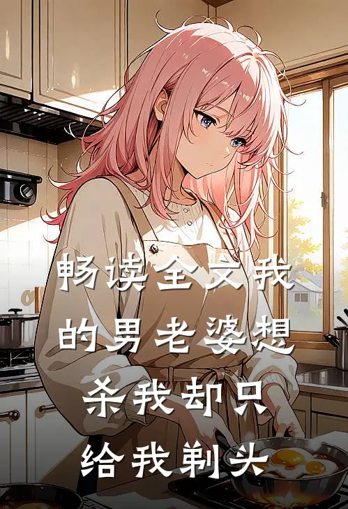 畅读全文我的男老婆想杀我却只给我剃头