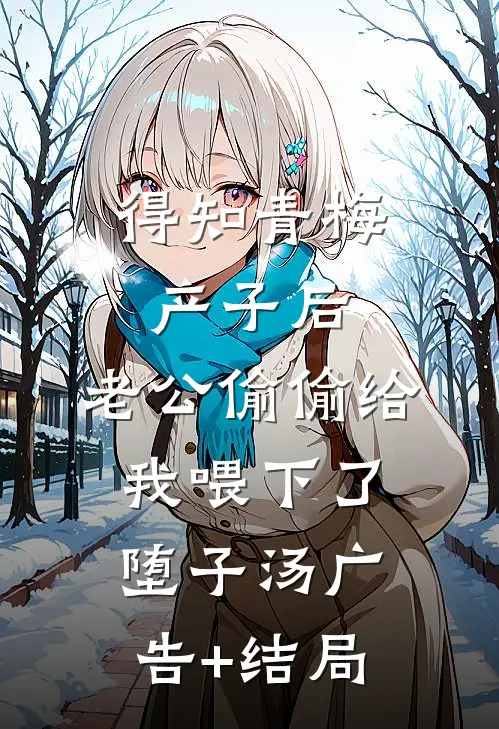 得知青梅产子后，老公偷偷给我喂下了堕子汤广告+结局