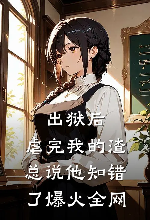 出狱后，虐完我的渣总说他知错了爆火全网